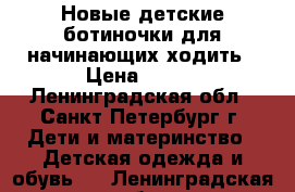 Новые детские ботиночки для начинающих ходить › Цена ­ 700 - Ленинградская обл., Санкт-Петербург г. Дети и материнство » Детская одежда и обувь   . Ленинградская обл.